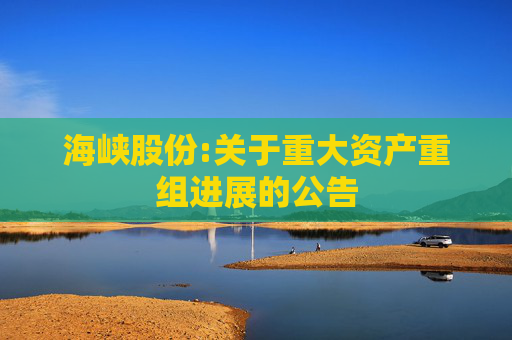 海峡股份:关于重大资产重组进展的公告
