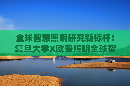 全球智慧照明研究新标杆！复旦大学X欧普照明全球智慧照明实验室正式揭牌