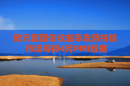 欧元区国债收益率走势持稳 市场等待4月PMI数据