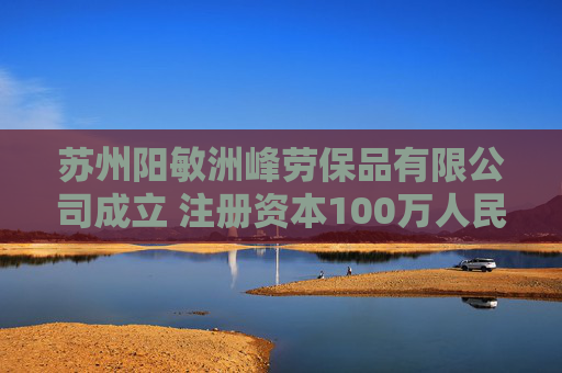 苏州阳敏洲峰劳保品有限公司成立 注册资本100万人民币