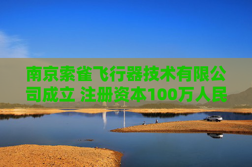 南京索雀飞行器技术有限公司成立 注册资本100万人民币