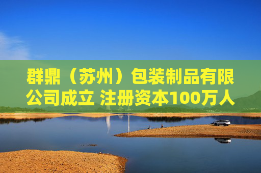 群鼎（苏州）包装制品有限公司成立 注册资本100万人民币