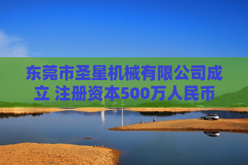 东莞市圣星机械有限公司成立 注册资本500万人民币