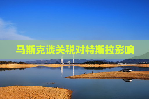 马斯克谈关税对特斯拉影响