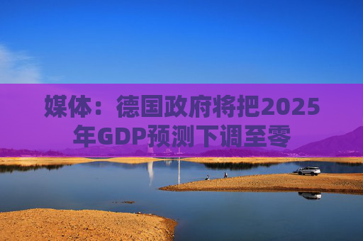 媒体：德国政府将把2025年GDP预测下调至零