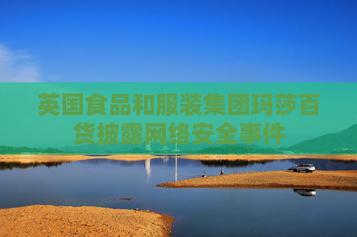 英国食品和服装集团玛莎百货披露网络安全事件
