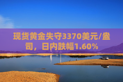 现货黄金失守3370美元/盎司，日内跌幅1.60%