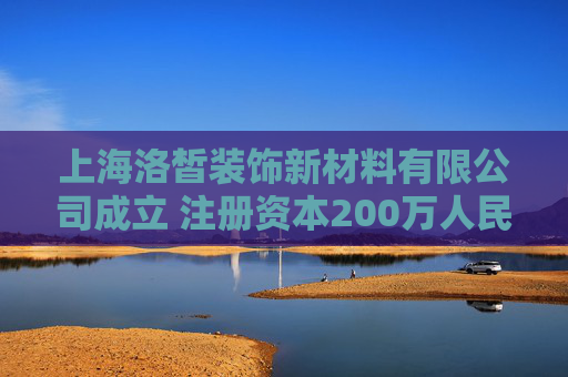 上海洛皙装饰新材料有限公司成立 注册资本200万人民币