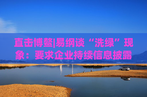 直击博鳌|易纲谈“洗绿”现象：要求企业持续信息披露，数据会逐渐改善  第1张