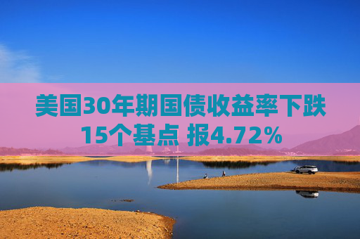美国30年期国债收益率下跌15个基点 报4.72%