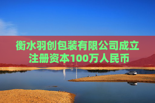 衡水羽创包装有限公司成立 注册资本100万人民币