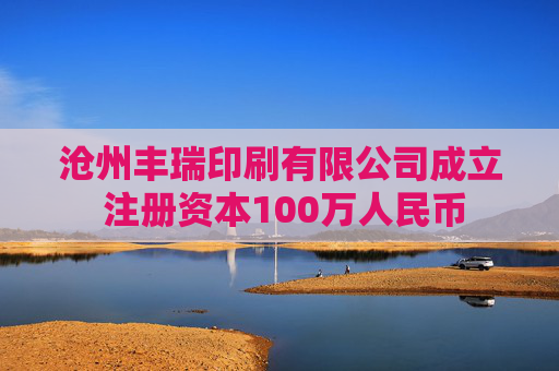 沧州丰瑞印刷有限公司成立 注册资本100万人民币