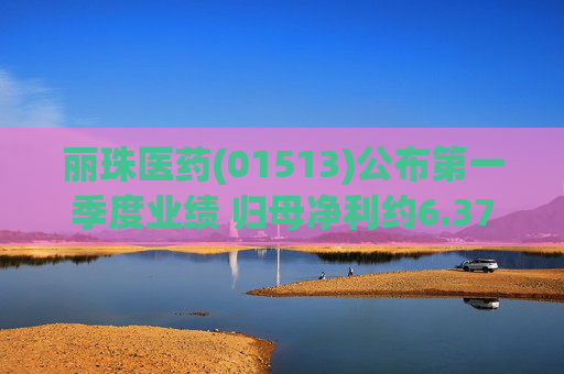 丽珠医药(01513)公布第一季度业绩 归母净利约6.37亿元 同比增长4.75%