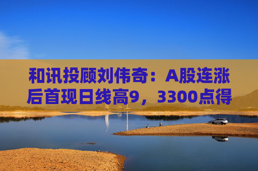 和讯投顾刘伟奇：A股连涨后首现日线高9，3300点得而复失，反弹要终结了吗？