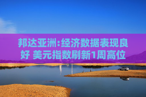 邦达亚洲:经济数据表现良好 美元指数刷新1周高位  第1张