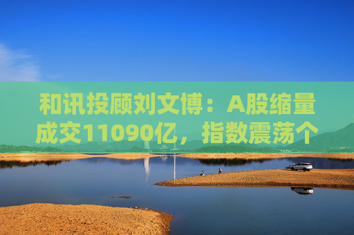和讯投顾刘文博：A股缩量成交11090亿，指数震荡个股普跌，五一节前或将生变