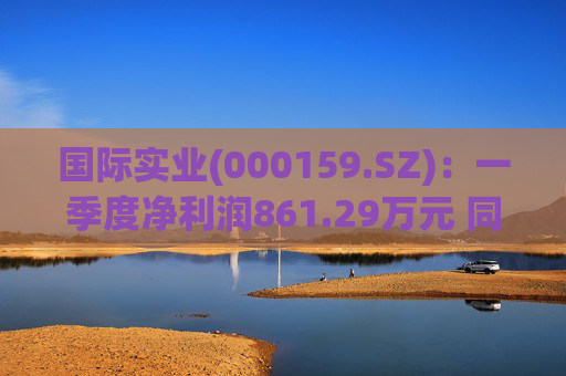 国际实业(000159.SZ)：一季度净利润861.29万元 同比增长4.83%