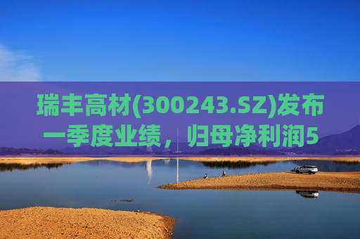 瑞丰高材(300243.SZ)发布一季度业绩，归母净利润528.35万元，下降45.96%  第1张