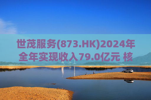 世茂服务(873.HK)2024年全年实现收入79.0亿元 核心归母净利润 4.90 亿元