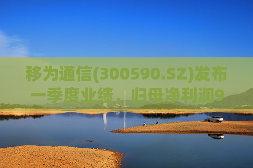 移为通信(300590.SZ)发布一季度业绩，归母净利润978.63万元，下降72.38%