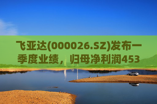 飞亚达(000026.SZ)发布一季度业绩，归母净利润4530.64万元，同比下降39.99%