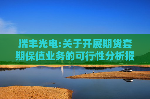 瑞丰光电:关于开展期货套期保值业务的可行性分析报告