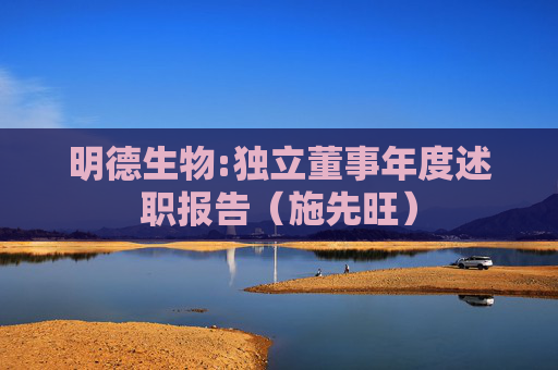 明德生物:独立董事年度述职报告（施先旺）