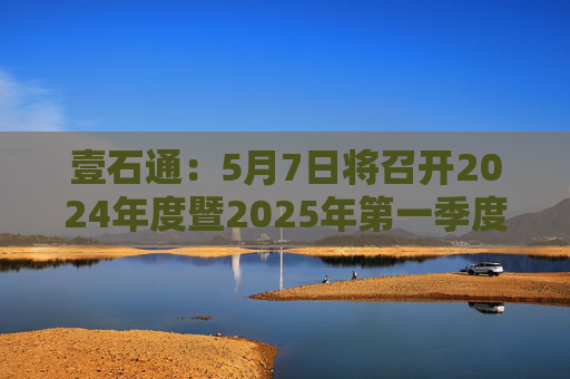 壹石通：5月7日将召开2024年度暨2025年第一季度业绩说明会
