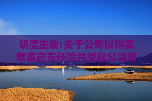 明德生物:关于公司拟购买董监高责任险并授权公司管理层办理相关事宜的公告