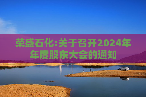 荣盛石化:关于召开2024年年度股东大会的通知