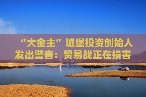 “大金主”城堡投资创始人发出警告：贸易战正在损害美国国债的声誉