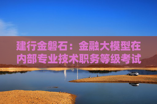 建行金磐石：金融大模型在内部专业技术职务等级考试中的总平均分比员工高20分