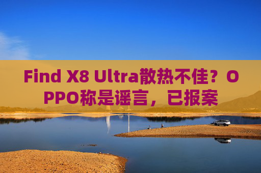 Find X8 Ultra散热不佳？OPPO称是谣言，已报案