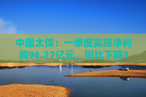 中国太保：一季度实现净利润96.27亿元，同比下降18.1%