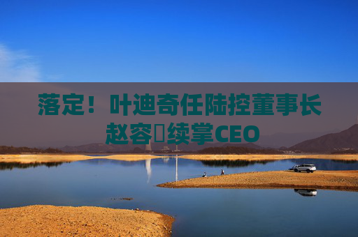 落定！叶迪奇任陆控董事长 赵容奭续掌CEO  第1张