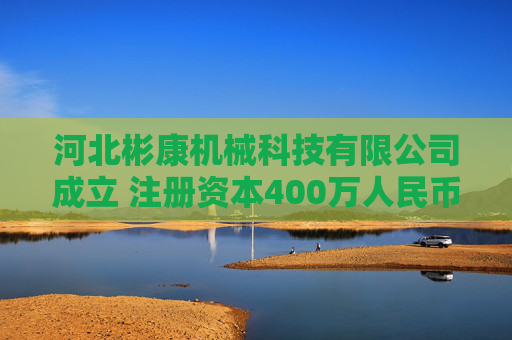 河北彬康机械科技有限公司成立 注册资本400万人民币