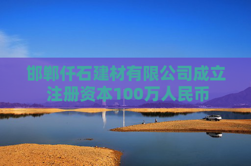 邯郸仟石建材有限公司成立 注册资本100万人民币