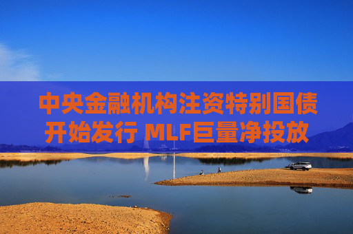 中央金融机构注资特别国债开始发行 MLF巨量净投放稳定资金面  第1张