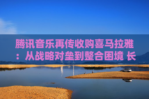 腾讯音乐再传收购喜马拉雅：从战略对垒到整合困境 长音频赛道的未来何去何从？  第1张