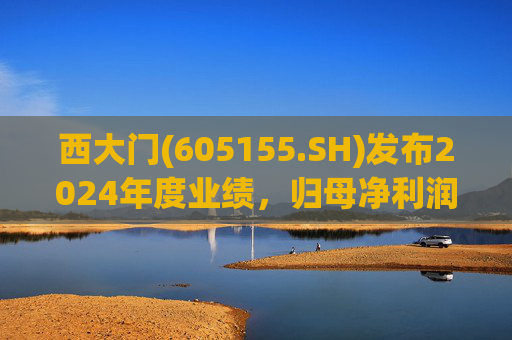 西大门(605155.SH)发布2024年度业绩，归母净利润1.22亿元，同比增长34.15%