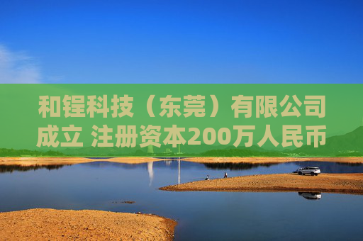 和锃科技（东莞）有限公司成立 注册资本200万人民币