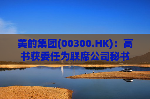 美的集团(00300.HK)：高书获委任为联席公司秘书
