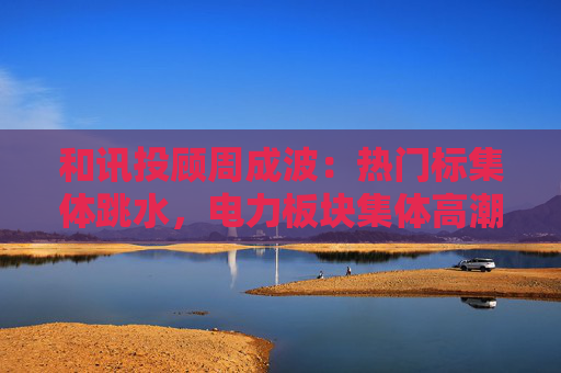 和讯投顾周成波：热门标集体跳水，电力板块集体高潮，我们又该怎么做？