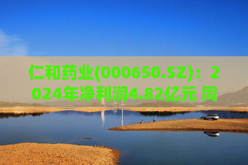 仁和药业(000650.SZ)：2024年净利润4.82亿元 同比减少15.05%