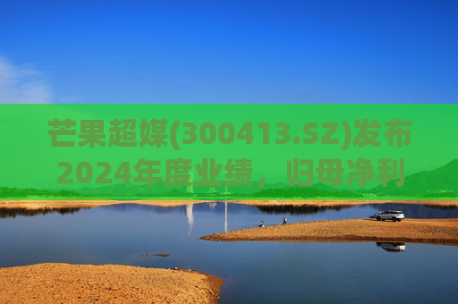 芒果超媒(300413.SZ)发布2024年度业绩，归母净利润13.64亿元，下降61.63%