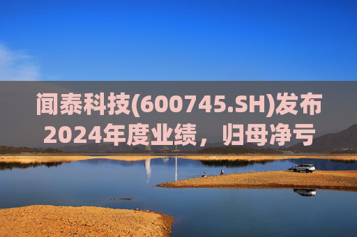 闻泰科技(600745.SH)发布2024年度业绩，归母净亏损28.33亿元，由盈转亏