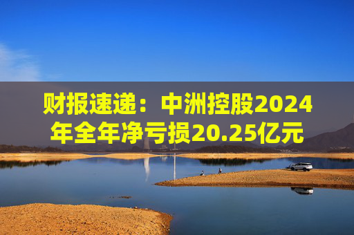 财报速递：中洲控股2024年全年净亏损20.25亿元