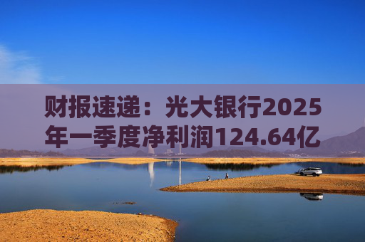 财报速递：光大银行2025年一季度净利润124.64亿元  第1张