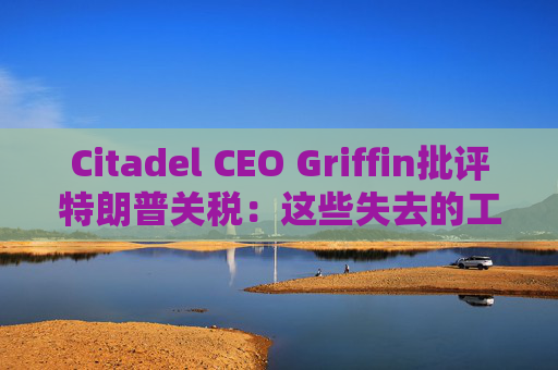 Citadel CEO Griffin批评特朗普关税：这些失去的工作再也回不来了  第1张