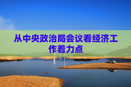 从中央政治局会议看经济工作着力点  第1张